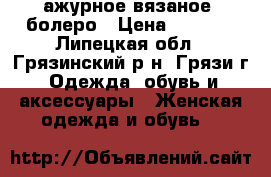 ажурное вязаное  болеро › Цена ­ 1 500 - Липецкая обл., Грязинский р-н, Грязи г. Одежда, обувь и аксессуары » Женская одежда и обувь   